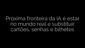 ​Próxima fronteira da IA é estar no mundo real e substituir cartões, senhas e bilhetes 